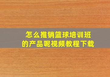 怎么推销篮球培训班的产品呢视频教程下载