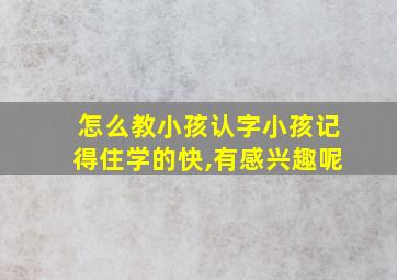 怎么教小孩认字小孩记得住学的快,有感兴趣呢