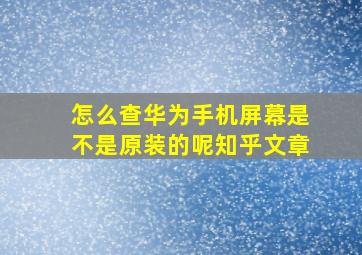 怎么查华为手机屏幕是不是原装的呢知乎文章