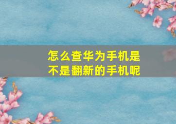 怎么查华为手机是不是翻新的手机呢