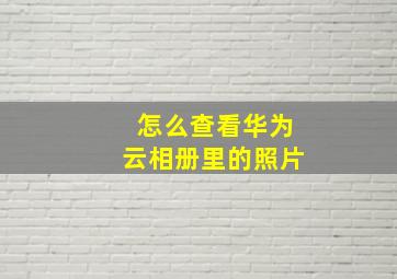 怎么查看华为云相册里的照片