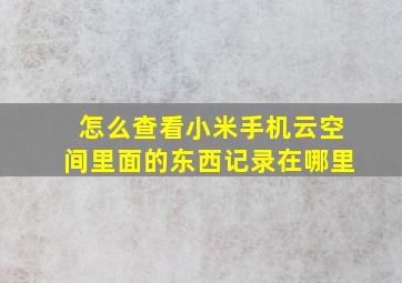 怎么查看小米手机云空间里面的东西记录在哪里