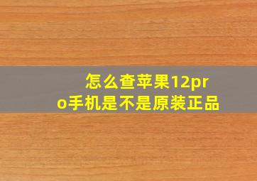 怎么查苹果12pro手机是不是原装正品