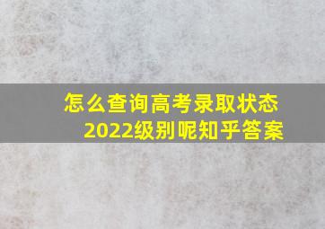 怎么查询高考录取状态2022级别呢知乎答案