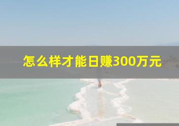 怎么样才能日赚300万元