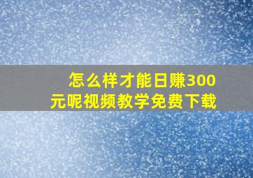 怎么样才能日赚300元呢视频教学免费下载