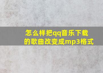 怎么样把qq音乐下载的歌曲改变成mp3格式