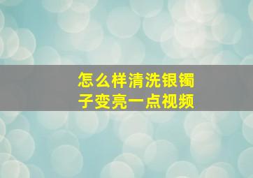 怎么样清洗银镯子变亮一点视频