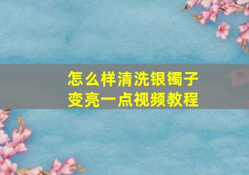 怎么样清洗银镯子变亮一点视频教程