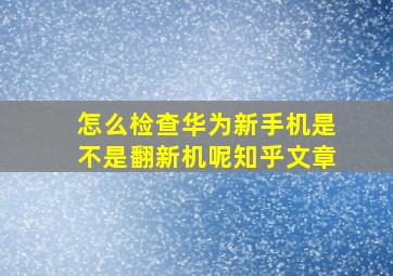 怎么检查华为新手机是不是翻新机呢知乎文章