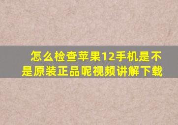 怎么检查苹果12手机是不是原装正品呢视频讲解下载