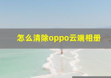 怎么清除oppo云端相册