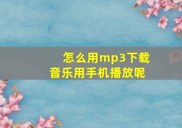 怎么用mp3下载音乐用手机播放呢