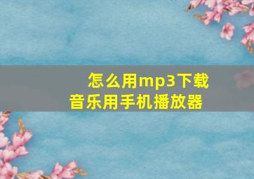 怎么用mp3下载音乐用手机播放器