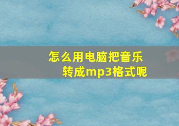 怎么用电脑把音乐转成mp3格式呢