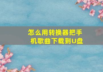 怎么用转换器把手机歌曲下载到U盘