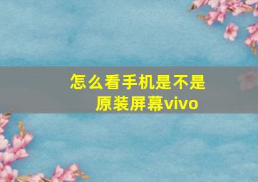 怎么看手机是不是原装屏幕vivo