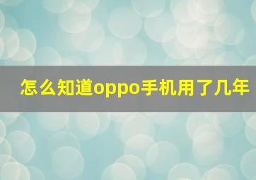 怎么知道oppo手机用了几年