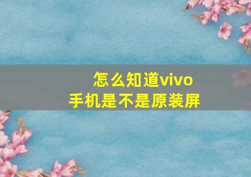 怎么知道vivo手机是不是原装屏