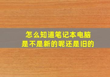 怎么知道笔记本电脑是不是新的呢还是旧的