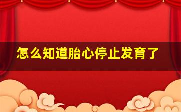 怎么知道胎心停止发育了