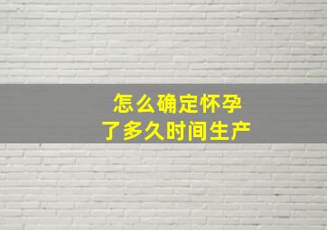 怎么确定怀孕了多久时间生产