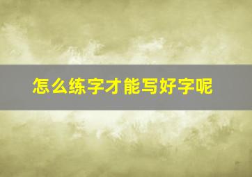 怎么练字才能写好字呢