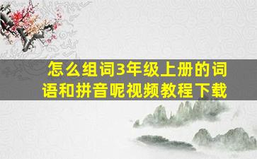 怎么组词3年级上册的词语和拼音呢视频教程下载