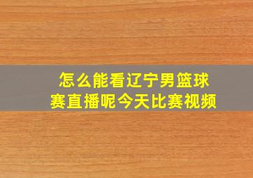 怎么能看辽宁男篮球赛直播呢今天比赛视频