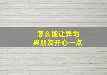 怎么能让异地男朋友开心一点