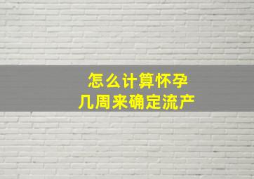 怎么计算怀孕几周来确定流产