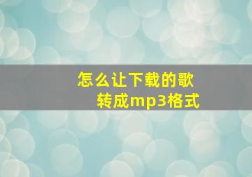 怎么让下载的歌转成mp3格式