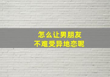 怎么让男朋友不难受异地恋呢