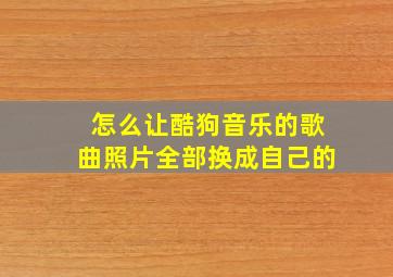 怎么让酷狗音乐的歌曲照片全部换成自己的