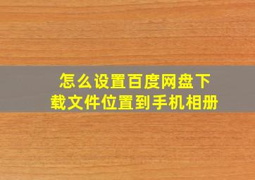 怎么设置百度网盘下载文件位置到手机相册