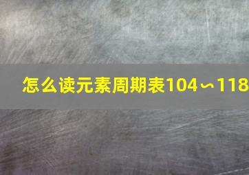 怎么读元素周期表104∽118