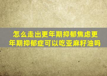 怎么走出更年期抑郁焦虑更年期抑郁症可以吃亚麻籽油吗