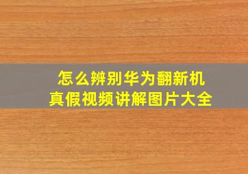 怎么辨别华为翻新机真假视频讲解图片大全