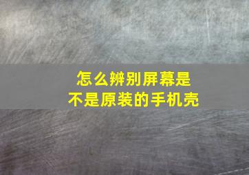 怎么辨别屏幕是不是原装的手机壳