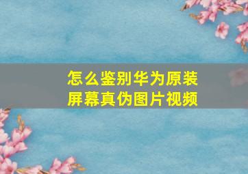 怎么鉴别华为原装屏幕真伪图片视频