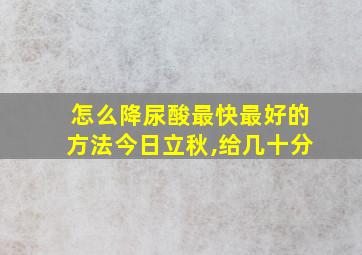 怎么降尿酸最快最好的方法今日立秋,给几十分