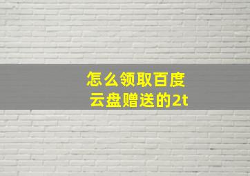 怎么领取百度云盘赠送的2t