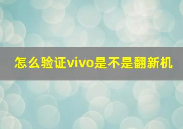 怎么验证vivo是不是翻新机