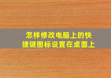 怎样修改电脑上的快捷键图标设置在桌面上