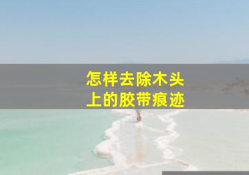 怎样去除木头上的胶带痕迹