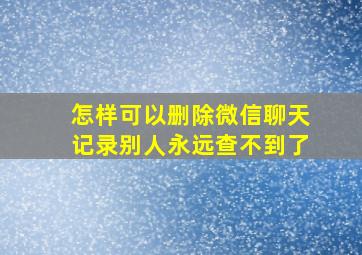 怎样可以删除微信聊天记录别人永远查不到了