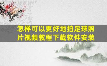 怎样可以更好地拍足球照片视频教程下载软件安装