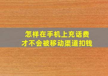 怎样在手机上充话费才不会被移动渠道扣钱