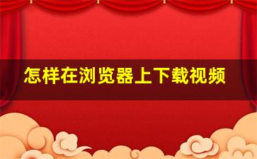 怎样在浏览器上下载视频