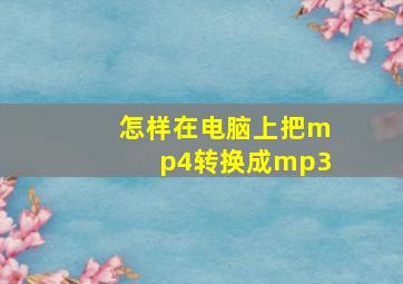 怎样在电脑上把mp4转换成mp3